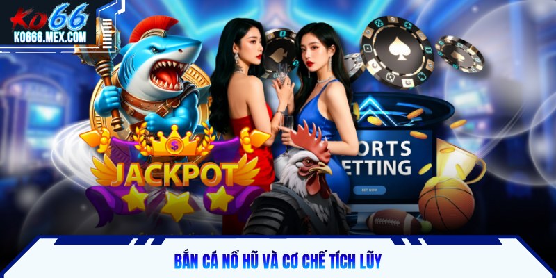 Bắn cá nổ hũ và cơ chế tích lũy