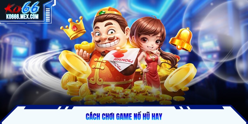 Cách chơi game nổ hũ hay