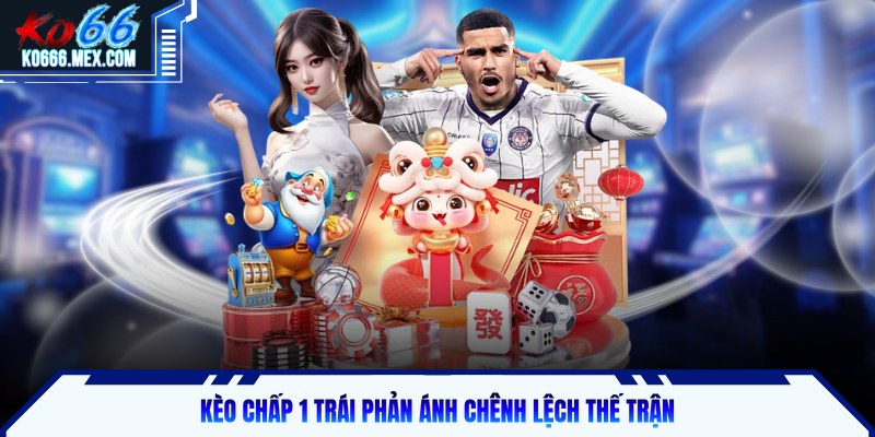 Kèo chấp 1 trái phản ánh chênh lệch thế trận
